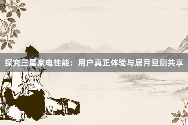 探究三星家电性能：用户真正体验与居月旦测共享